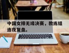 开云网页-中国女排无缘决赛，教练组连夜复盘。