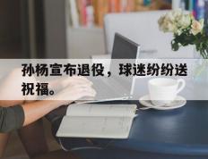 开云电子-孙杨宣布退役，球迷纷纷送祝福。