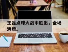 开云online-王磊点球大战中胜出，全场沸腾。