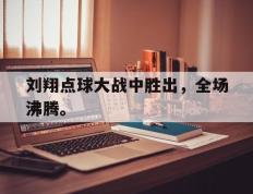 开云电子-刘翔点球大战中胜出，全场沸腾。