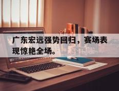 开云网页-广东宏远强势回归，赛场表现惊艳全场。