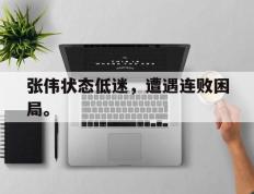 开云登录入口-张伟状态低迷，遭遇连败困局。