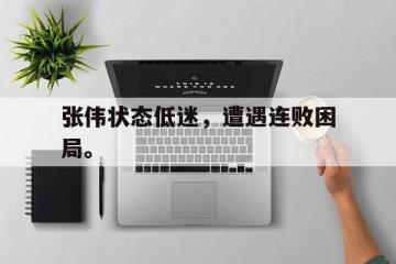 开云登录入口-张伟状态低迷，遭遇连败困局。