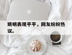 开云电子-姚明表现平平，网友纷纷热议。