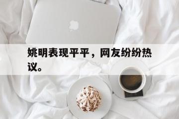 开云电子-姚明表现平平，网友纷纷热议。