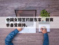 开云电子-中国女排签约新东家，新赛季备受期待。