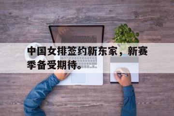 开云电子-中国女排签约新东家，新赛季备受期待。