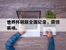 开云online-世界杯刷新全国纪录，震惊赛场。