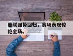 开云online-曼联强势回归，赛场表现惊艳全场。