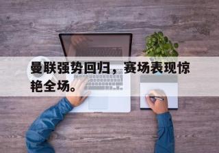 开云online-曼联强势回归，赛场表现惊艳全场。