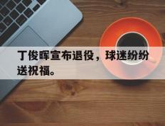 开云登录入口-丁俊晖宣布退役，球迷纷纷送祝福。