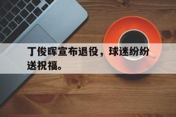 开云登录入口-丁俊晖宣布退役，球迷纷纷送祝福。