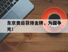 开云电子-东京奥运获得金牌，为国争光！