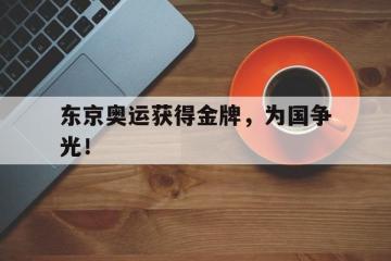 开云电子-东京奥运获得金牌，为国争光！
