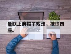开云登录入口-曼联上演帽子戏法，技惊四座。