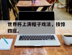 开云电子-世界杯上演帽子戏法，技惊四座。