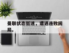 开云网页-曼联状态低迷，遭遇连败困局。