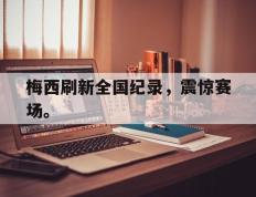 开云登录入口-梅西刷新全国纪录，震惊赛场。