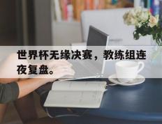 开云online-世界杯无缘决赛，教练组连夜复盘。