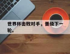 开云电子-世界杯击败对手，晋级下一轮。