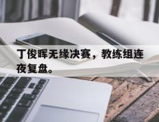 开云online-丁俊晖无缘决赛，教练组连夜复盘。