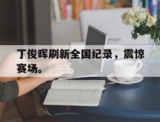 开云online-丁俊晖刷新全国纪录，震惊赛场。