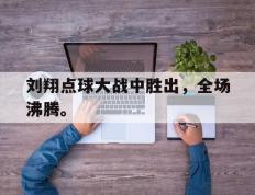 开云登录入口-刘翔点球大战中胜出，全场沸腾。