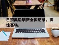 开云online-巴黎奥运刷新全国纪录，震惊赛场。