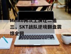 开云电子-Meiko再次上演让二追三，SKT战队逆境翻盘震惊全网