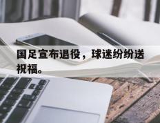 开云online-国足宣布退役，球迷纷纷送祝福。
