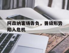 开云登录入口-阿森纳客场告负，晋级形势陷入危机