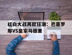 开云登录入口-红白大战再掀狂潮：巴塞罗那VS皇家马德里