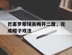 开云登录入口-巴塞罗那球员梅开二度，完成帽子戏法