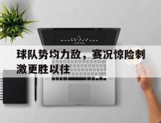 开云网页-球队势均力敌，赛况惊险刺激更胜以往