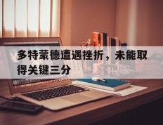 开云登录入口-多特蒙德遭遇挫折，未能取得关键三分