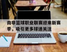 开云网页-南非篮球职业联赛迎来新赛季，吸引更多球迷关注
