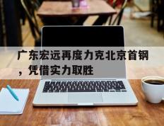 开云online-广东宏远再度力克北京首钢，凭借实力取胜
