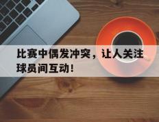 开云网页-比赛中偶发冲突，让人关注球员间互动！