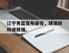开云网页-辽宁男篮宣布退役，球迷纷纷送祝福。