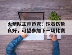 开云登录入口-火箭队主帅透露：球员伤势良好，可望参加下一场比赛