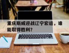 开云网页-重庆斯威迎战辽宁宏运，谁能取得胜利？