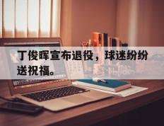 开云网页-丁俊晖宣布退役，球迷纷纷送祝福。