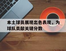 开云电子-本土球员展现出色表现，为球队贡献关键分数