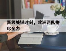 开云online-晋级关键时刻，欧洲两队拼尽全力