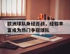 开云登录入口-欧洲球队身经百战，经验丰富成为热门争冠球队