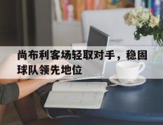开云电子-尚布利客场轻取对手，稳固球队领先地位