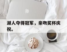 开云网页-湖人夺得冠军，亲吻奖杯庆祝。