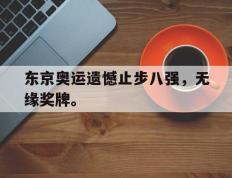 开云online-东京奥运遗憾止步八强，无缘奖牌。