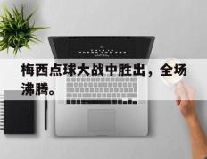 开云电子-梅西点球大战中胜出，全场沸腾。