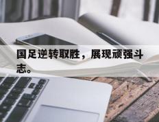 开云登录入口-国足逆转取胜，展现顽强斗志。
